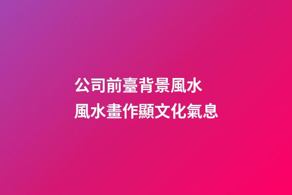 公司前臺背景風水  風水畫作顯文化氣息